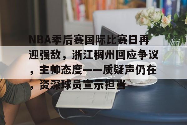 NBA季后赛国际比赛日再迎强敌，浙江稠州回应争议，主帅态度——质疑声仍在，资深球员宣示担当的简单介绍-英雄联盟电竞